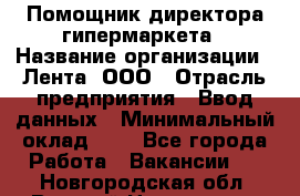 Помощник директора гипермаркета › Название организации ­ Лента, ООО › Отрасль предприятия ­ Ввод данных › Минимальный оклад ­ 1 - Все города Работа » Вакансии   . Новгородская обл.,Великий Новгород г.